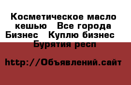 Косметическое масло кешью - Все города Бизнес » Куплю бизнес   . Бурятия респ.